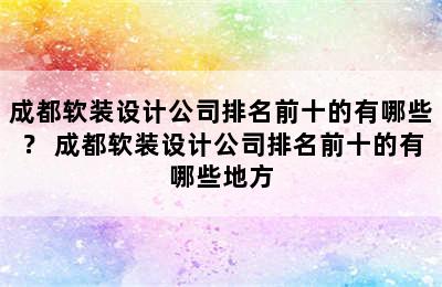 成都软装设计公司排名前十的有哪些？ 成都软装设计公司排名前十的有哪些地方